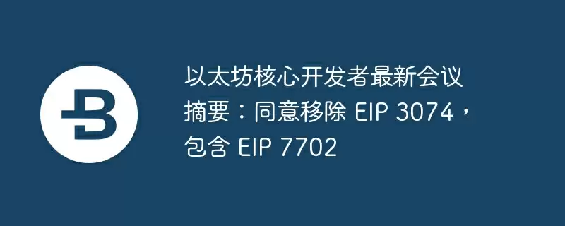 以太坊核心开发者最新会议摘要:同意移除 eip 3074,包含 eip 7702