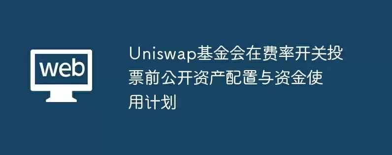 uniswap基金会在费率开关投票前公开资产配置与资金使用计划