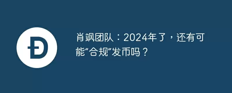 肖飒团队：2024年了，还有可能“合规”发币吗？