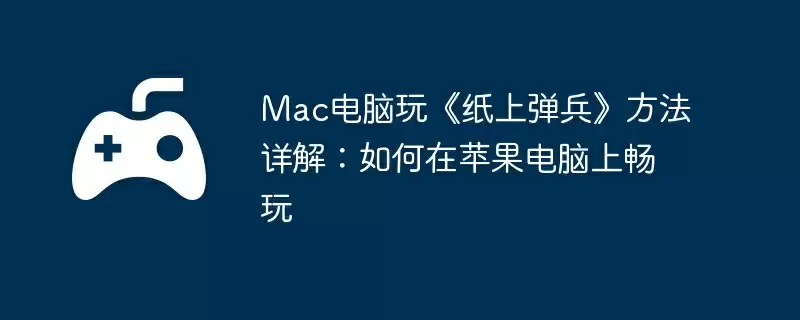 Mac电脑玩《纸上弹兵》方法详解:如何在苹果电脑上畅玩
