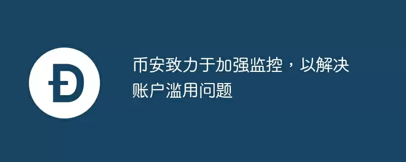 币安致力于加强监控，以解决账户滥用问题