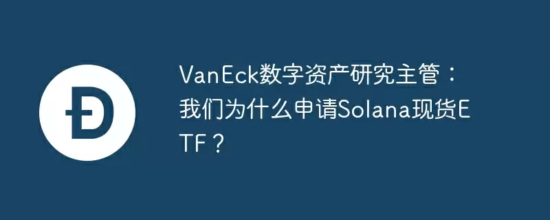 vaneck数字资产研究主管:我们为什么申请solana现货etf?