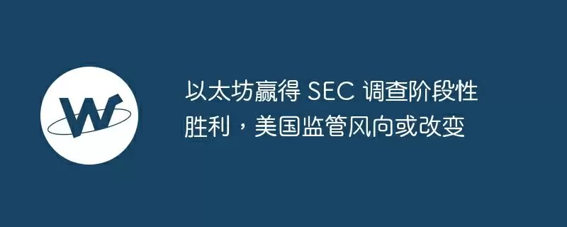 以太坊赢得 sec 调查阶段性胜利,美国监管风向或改变