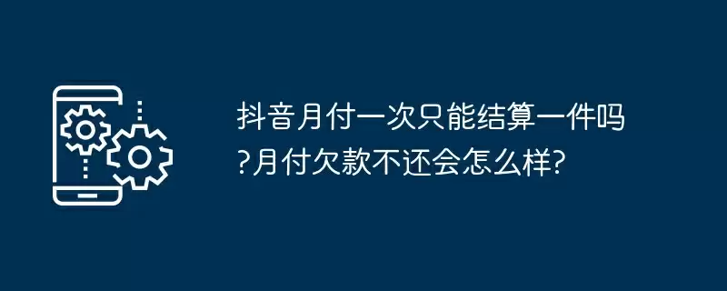 抖音月付一次只能结算一件吗?月付欠款不还会怎么样?