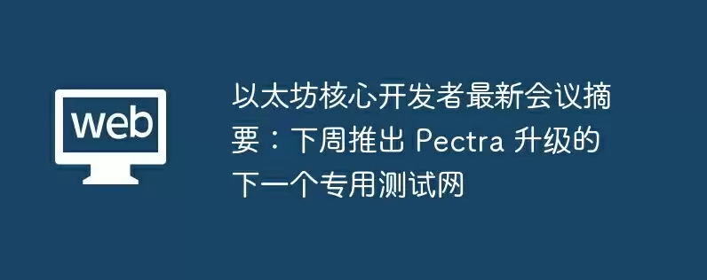 以太坊核心开发者最新会议摘要：下周推出 pectra 升级的下一个专用测试网