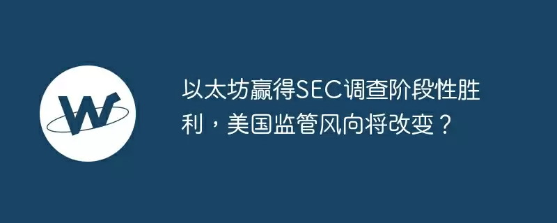 以太坊赢得sec调查阶段性胜利,美国监管风向将改变?