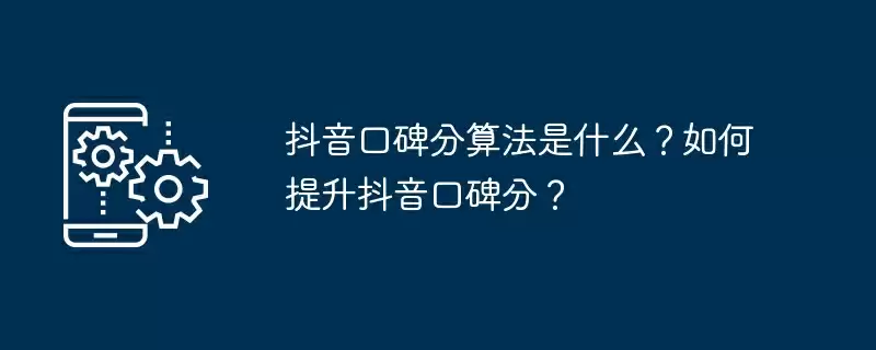 抖音口碑分算法是什么?如何提升抖音口碑分?