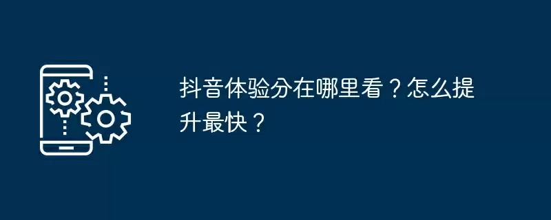 抖音体验分在哪里看?怎么提升最快?