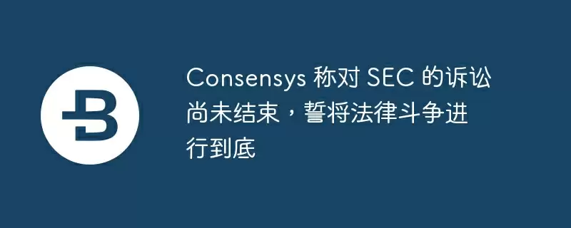 consensys 称对 sec 的诉讼尚未结束，誓将法律斗争进行到底