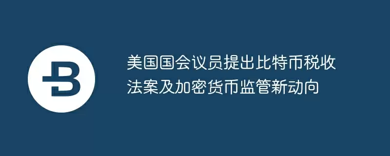 美国国会议员提出比特币税收法案及加密货币监管新动向