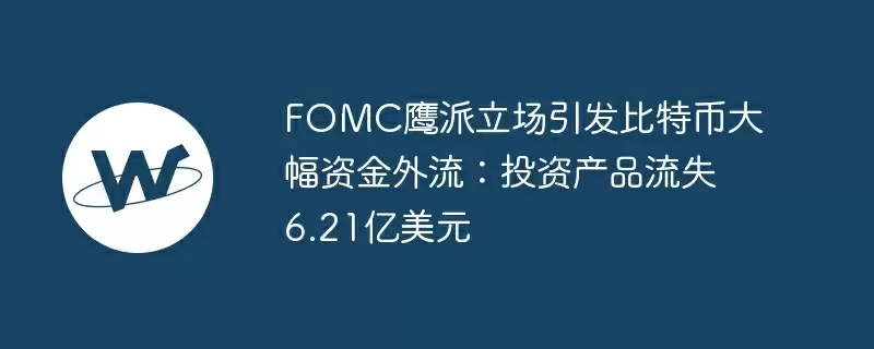 fomc鹰派立场引发比特币大幅资金外流：投资产品流失6.21亿美元