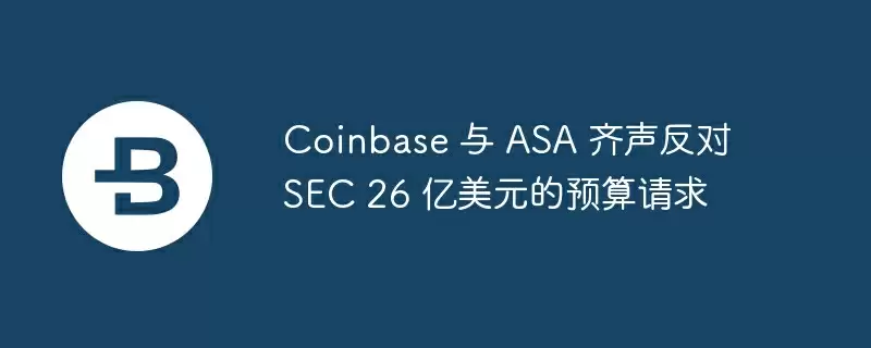 coinbase 与 asa 齐声反对 sec 26 亿美元的预算请求