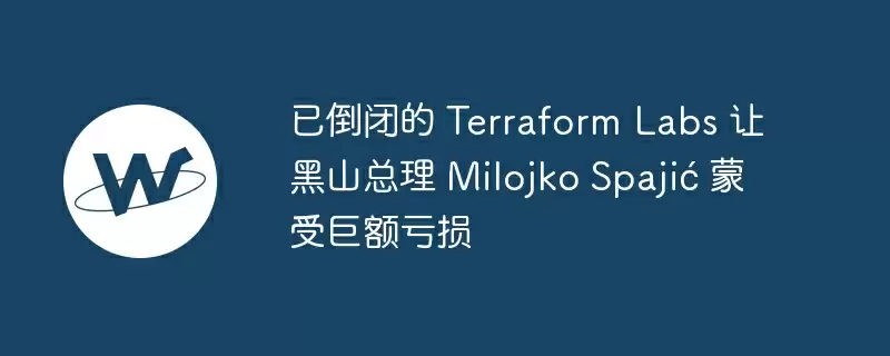 已倒闭的 terraform labs 让黑山总理 milojko spajić 蒙受巨额亏损