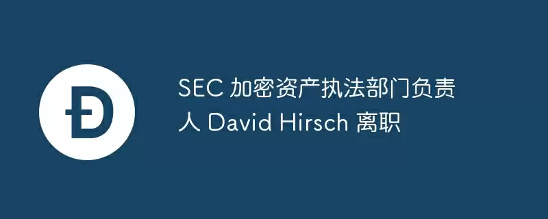 sec 加密资产执法部门负责人 david hirsch 离职