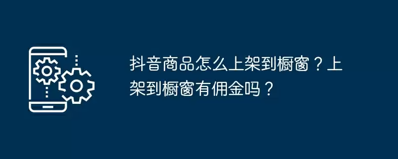 抖音商品怎么上架到橱窗？上架到橱窗有佣金吗？