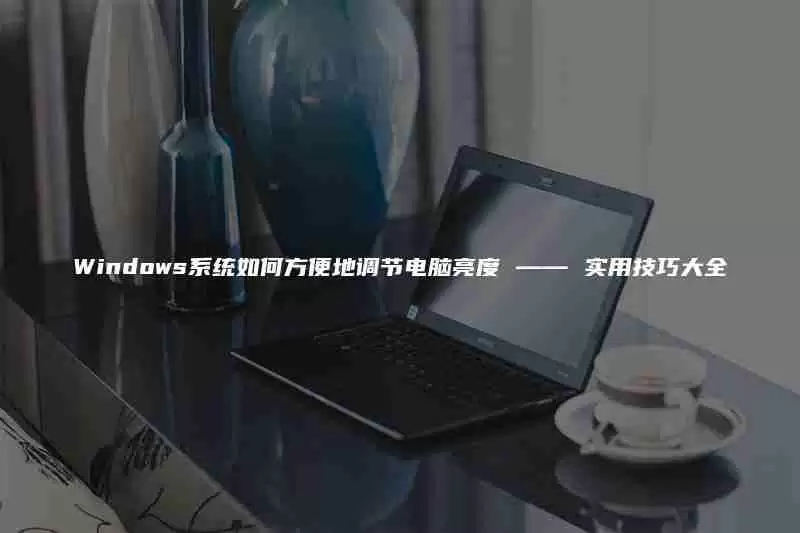 Windows系统如何方便地调节电脑亮度 —— 实用技巧大全