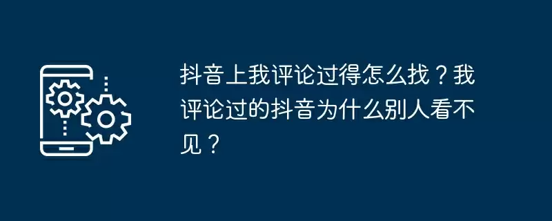 抖音上我评论过得怎么找？我评论过的抖音为什么别人看不见？