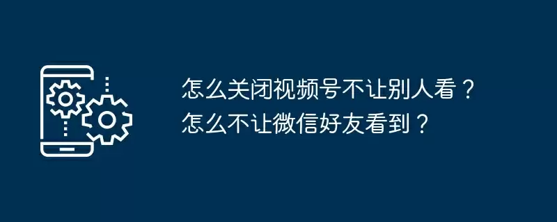 怎么关闭视频号不让别人看?怎么不让微信好友看到?