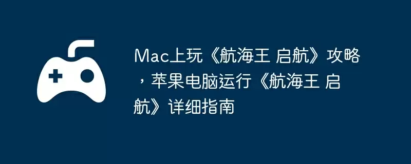 Mac上玩《航海王 启航》攻略,苹果电脑运行《航海王 启航》详细指南
