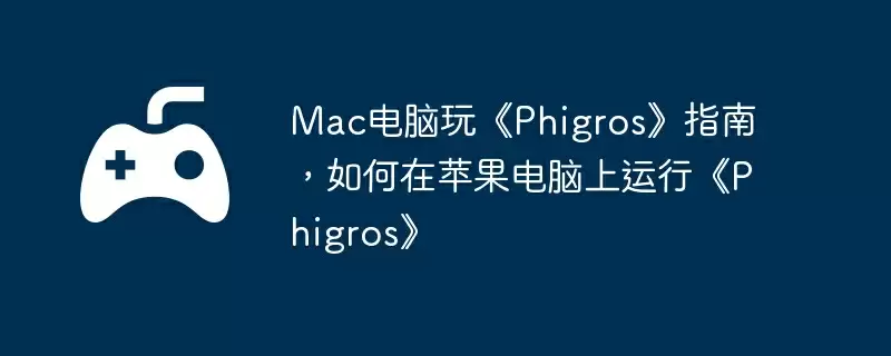 Mac电脑玩《Phigros》指南，如何在苹果电脑上运行《Phigros》