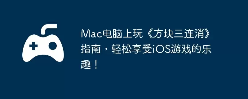 Mac电脑上玩《方块三连消》指南，轻松享受iOS游戏的乐趣！