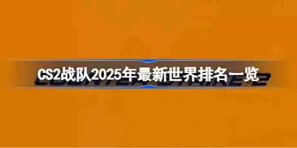CS2战队2025年怎么排名的 CS2战队2025年最新世界排名一览
