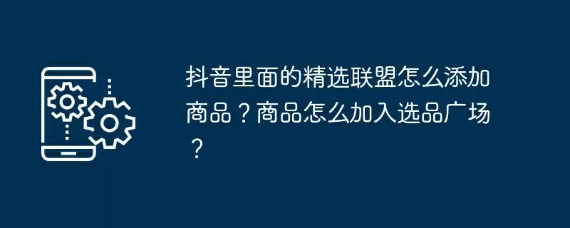 抖音里面的精选联盟怎么添加商品?商品怎么加入选品广场?