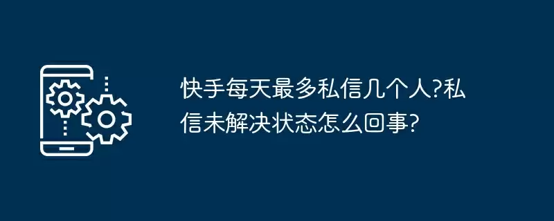 快手每天最多私信几个人?私信未解决状态怎么回事?