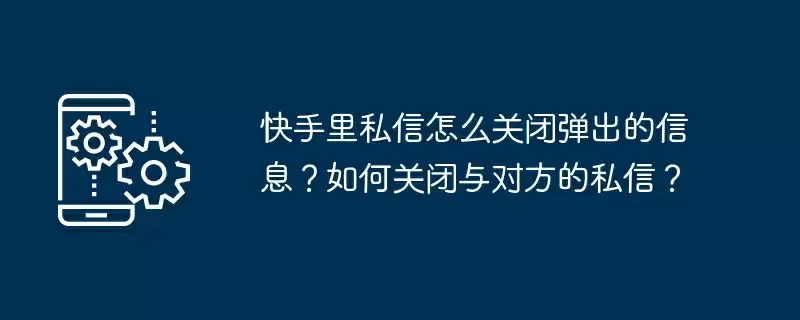 快手里私信怎么关闭弹出的信息？如何关闭与对方的私信？
