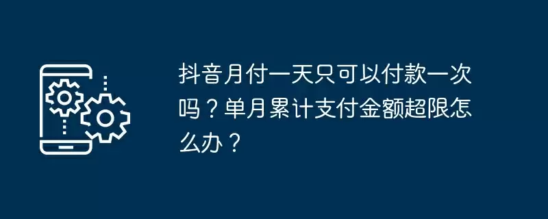 抖音月付一天只可以付款一次吗？单月累计支付金额超限怎么办？