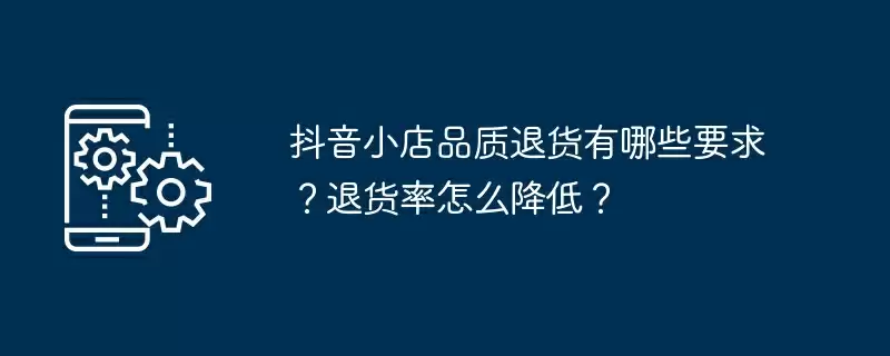 抖音小店品质退货有哪些要求？退货率怎么降低？