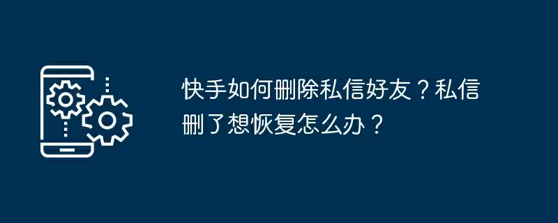 快手如何删除私信好友?私信删了想恢复怎么办?
