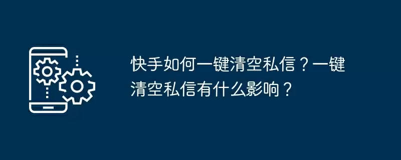 快手如何一键清空私信?一键清空私信有什么影响?