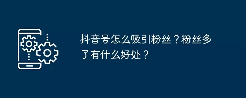 抖音号怎么吸引粉丝?粉丝多了有什么好处?