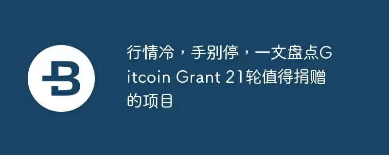 行情冷，手别停，一文盘点gitcoin grant 21轮值得捐赠的项目