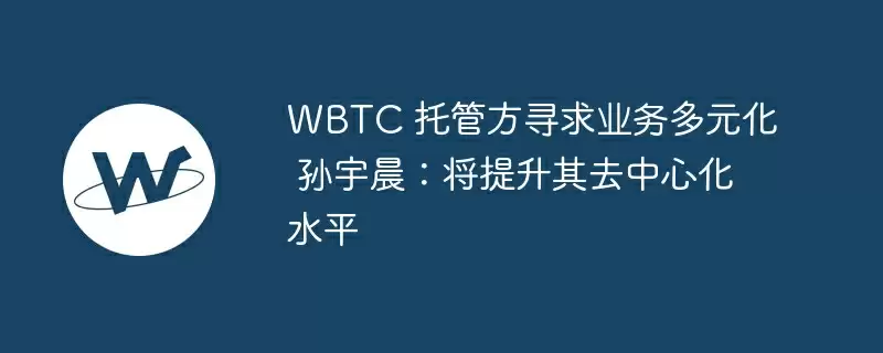 wbtc 托管方寻求业务多元化 孙宇晨：将提升其去中心化水平