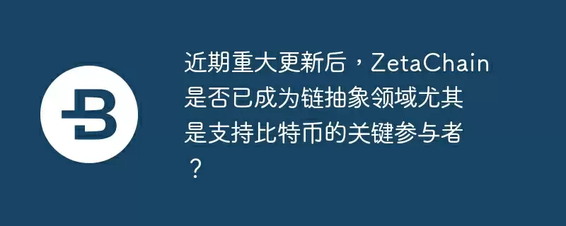 近期重大更新后，zetachain是否已成为链抽象领域尤其是支持比特币的关键参与者？