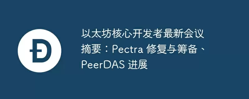 以太坊核心开发者最新会议摘要:pectra 修复与筹备、peerdas 进展