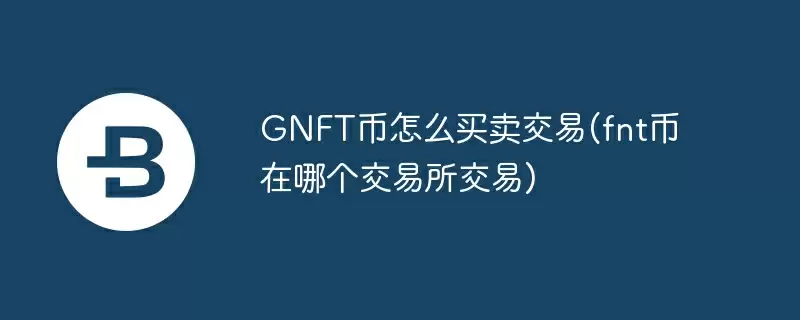 gnft币怎么买卖交易(fnt币在哪个交易所交易)