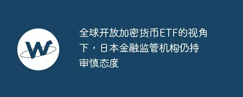 全球开放加密货币etf的视角下,日本金融监管机构仍持审慎态度