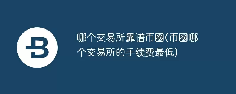 哪个交易所靠谱币圈(币圈哪个交易所的手续费最低)