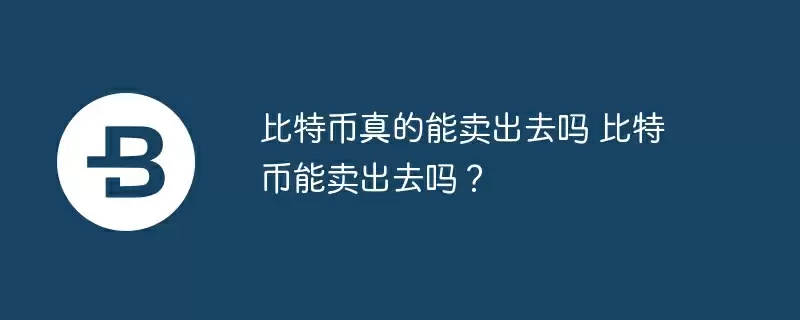 比特币真的能卖出去吗 比特币能卖出去吗?