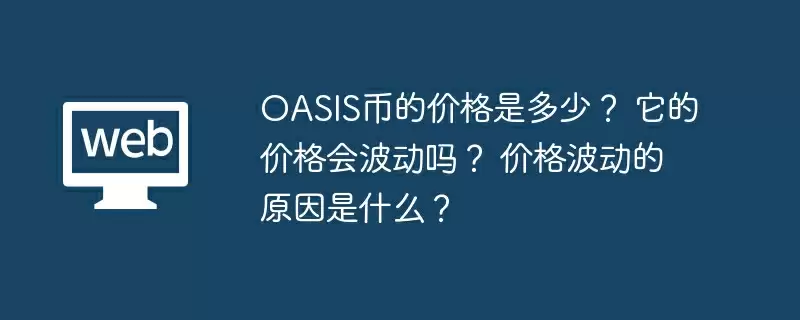 OASIS币的价格是多少？ 它的价格会波动吗？ 价格波动的原因是什么？