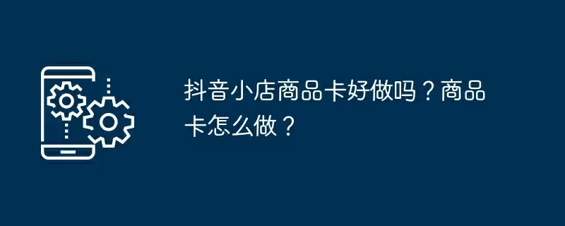 抖音小店商品卡好做吗?商品卡怎么做?