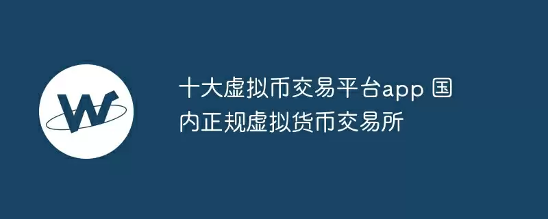 十大虚拟币交易平台app 国内正规虚拟货币交易所