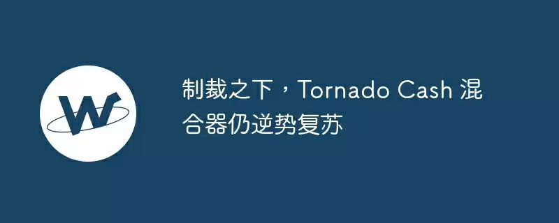 制裁之下，tornado cash 混合器仍逆势复苏