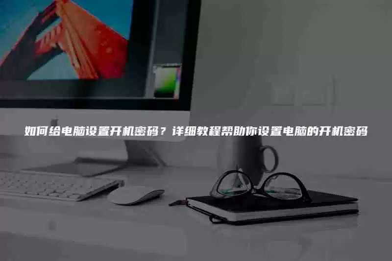 如何给电脑设置开机密码？详细教程帮助你设置电脑的开机密码