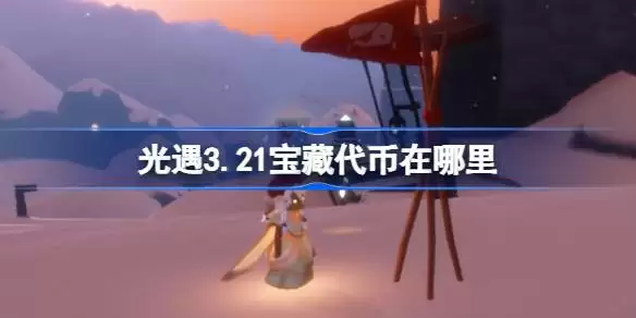光遇3.21宝藏代币在哪里 光遇3月21日寻宝节代币收集攻略