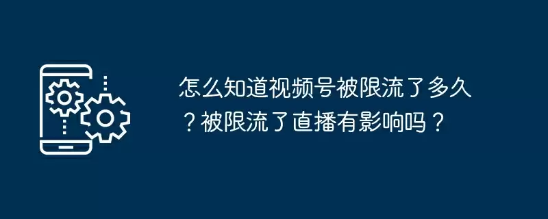 怎么知道视频号被限流了多久?被限流了直播有影响吗?