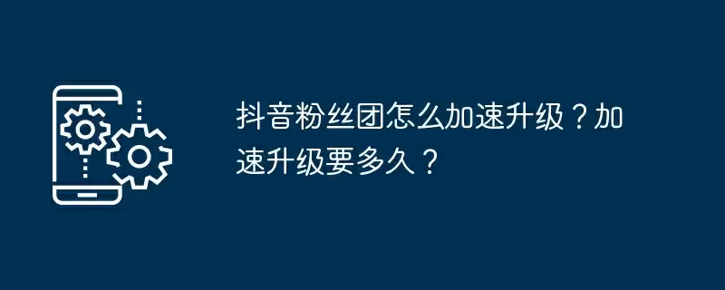 抖音粉丝团怎么加速升级？加速升级要多久？